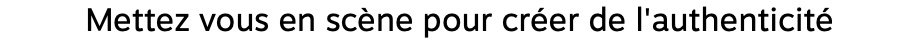 Mettez vous en scène pour créer de l'authenticité