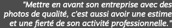 "Mettre en avant son entreprise avec des photos de qualité, c'est aussi avoir une estime et une fierté de son activité professionnelle."